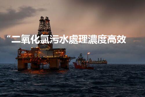 “二氧化氯污水處理濃度高效提升，環(huán)保新篇章開啟！”